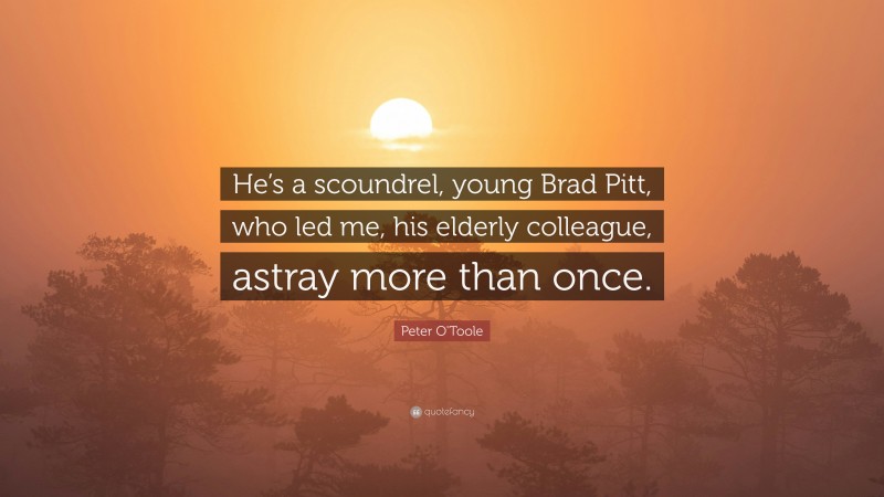 Peter O'Toole Quote: “He’s a scoundrel, young Brad Pitt, who led me, his elderly colleague, astray more than once.”