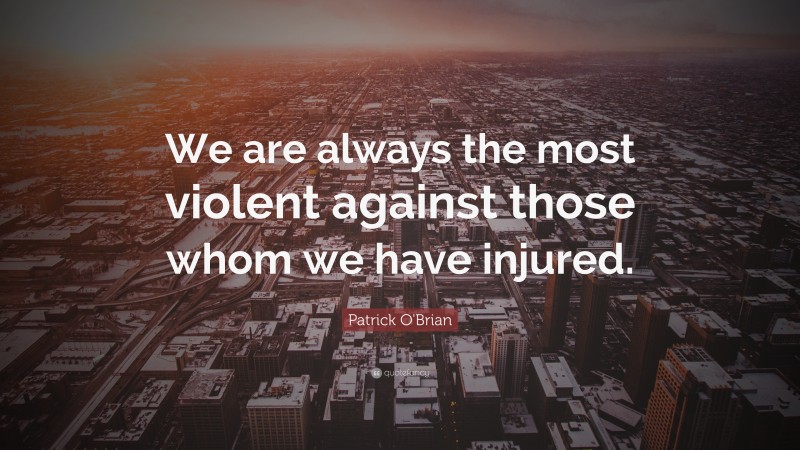 Patrick O'Brian Quote: “We are always the most violent against those whom we have injured.”