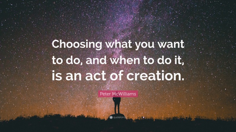 Peter McWilliams Quote: “Choosing what you want to do, and when to do it, is an act of creation.”