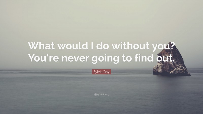 Sylvia Day Quote: “What would I do without you? You’re never going to find out.”