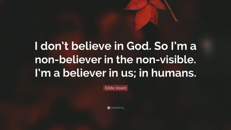 Eddie Izzard Quote: “I don’t believe in God. So I’m a non-believer in the non-visible. I’m a believer in us; in humans.”