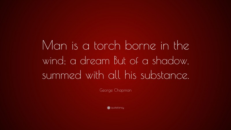 George Chapman Quote: “Man is a torch borne in the wind; a dream But of a shadow, summed with all his substance.”