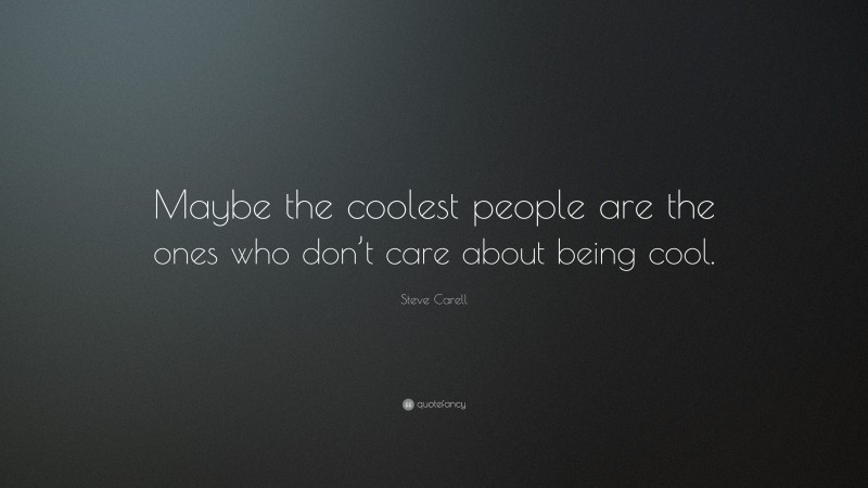 Steve Carell Quote: “Maybe the coolest people are the ones who don’t care about being cool.”