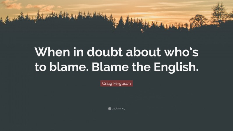 Craig Ferguson Quote: “When in doubt about who’s to blame. Blame the English.”