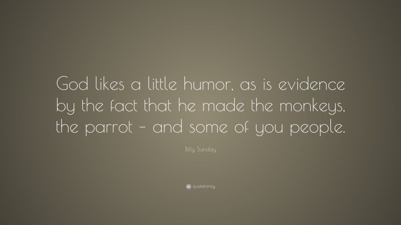 Billy Sunday Quote: “God likes a little humor, as is evidence by the fact that he made the monkeys, the parrot – and some of you people.”