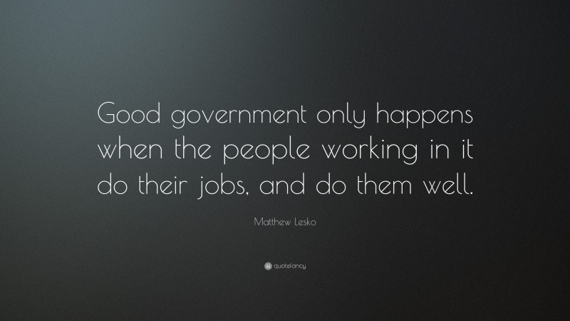 Matthew Lesko Quote: “Good government only happens when the people working in it do their jobs, and do them well.”