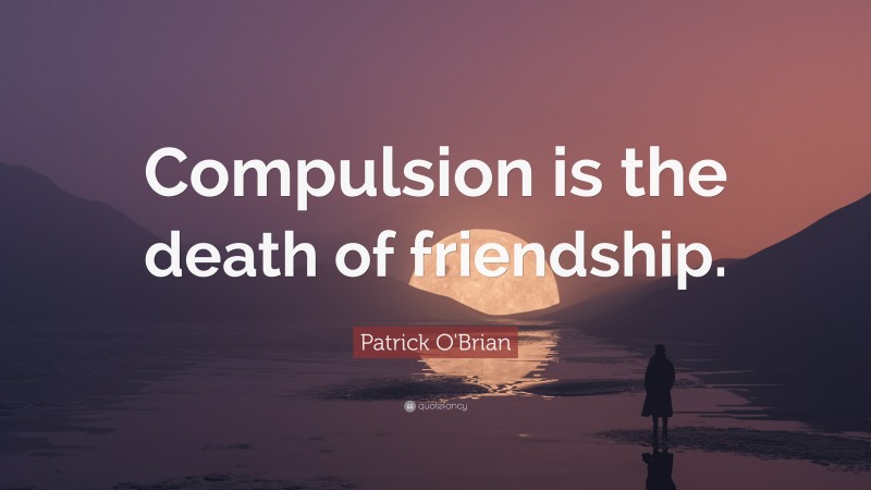 Patrick O'Brian Quote: “Compulsion is the death of friendship.”