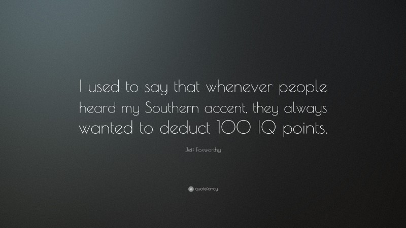 Jeff Foxworthy Quote: “I used to say that whenever people heard my Southern accent, they always wanted to deduct 100 IQ points.”