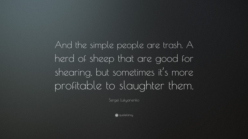 Sergei Lukyanenko Quote: “And the simple people are trash. A herd of sheep that are good for shearing, but sometimes it’s more profitable to slaughter them.”