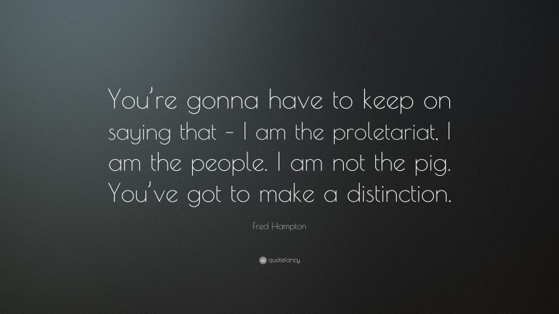 Fred Hampton Quote: “You’re gonna have to keep on saying that – I am the proletariat, I am the people. I am not the pig. You’ve got to make a distinction.”