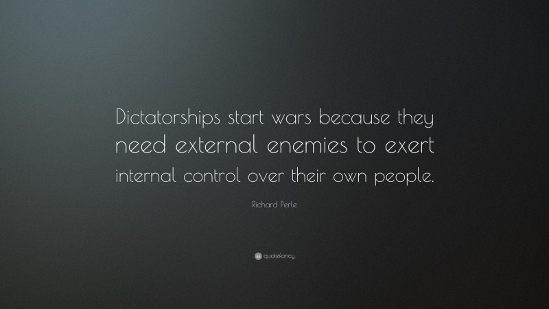 Richard Perle Quote: “Dictatorships start wars because they need external enemies to exert internal control over their own people.”