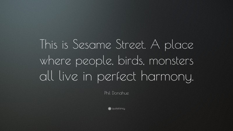 Phil Donahue Quote: “This is Sesame Street. A place where people, birds, monsters all live in perfect harmony.”