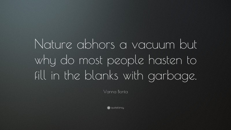 Vanna Bonta Quote: “Nature abhors a vacuum but why do most people hasten to fill in the blanks with garbage.”