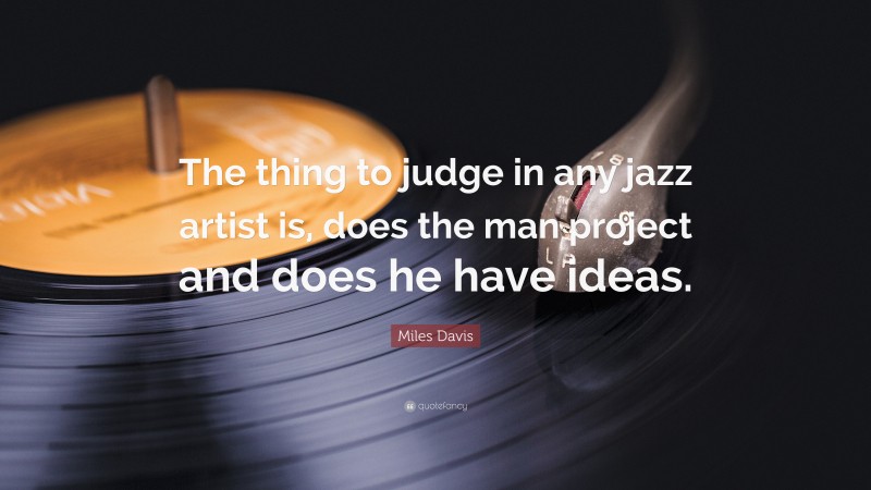 Miles Davis Quote: “The thing to judge in any jazz artist is, does the man project and does he have ideas.”