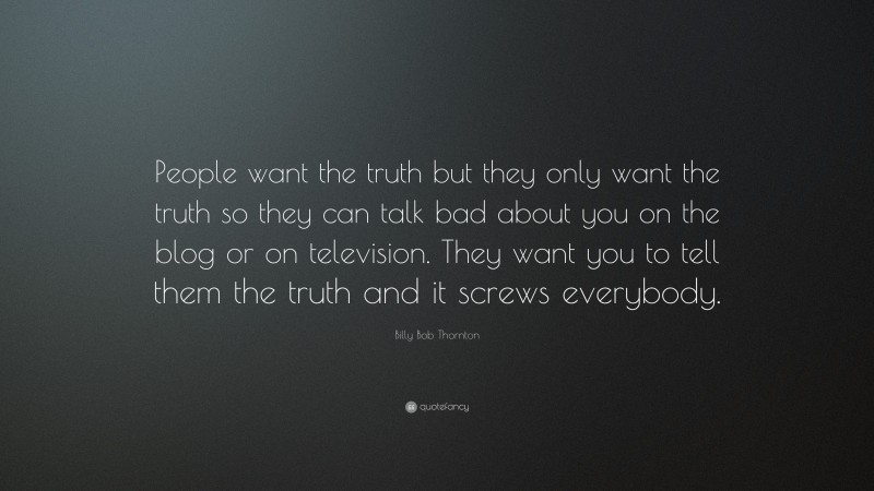 Billy Bob Thornton Quote: “People want the truth but they only want the truth so they can talk bad about you on the blog or on television. They want you to tell them the truth and it screws everybody.”