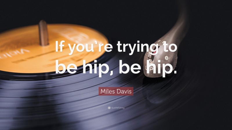 Miles Davis Quote: “If you’re trying to be hip, be hip.”