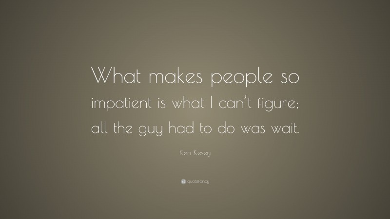 Ken Kesey Quote: “What makes people so impatient is what I can’t figure; all the guy had to do was wait.”