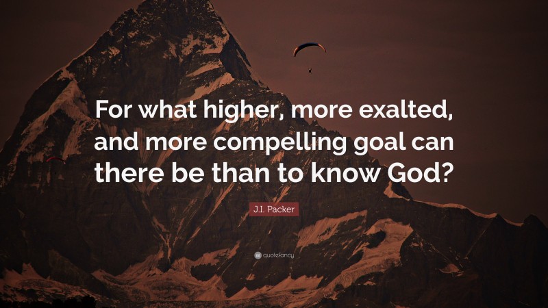 J.I. Packer Quote: “For what higher, more exalted, and more compelling goal can there be than to know God?”