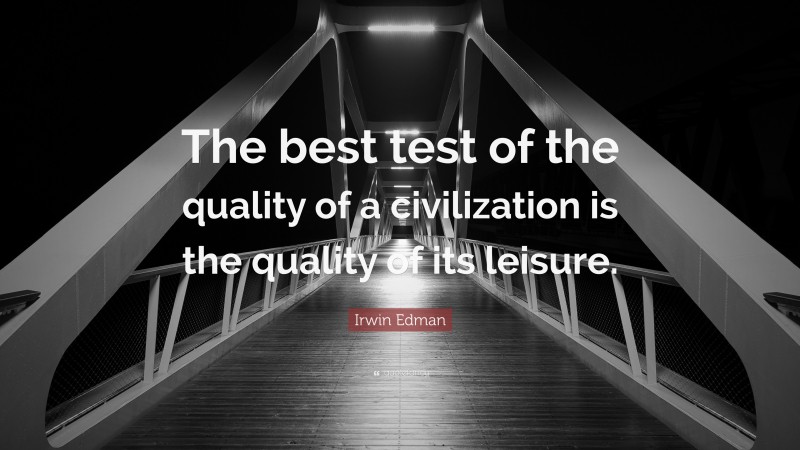 Irwin Edman Quote: “The best test of the quality of a civilization is the quality of its leisure.”