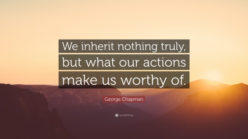 George Chapman Quote: “We inherit nothing truly, but what our actions make us worthy of.”