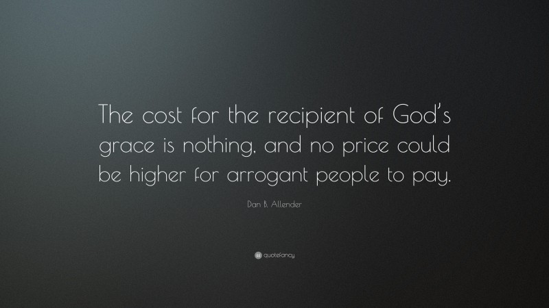 Dan B. Allender Quote: “The cost for the recipient of God’s grace is nothing, and no price could be higher for arrogant people to pay.”