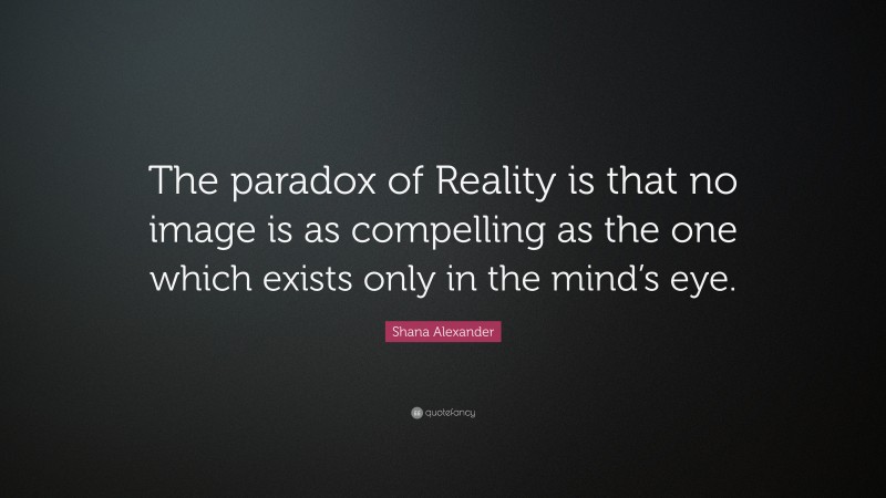 Shana Alexander Quote: “The paradox of Reality is that no image is as compelling as the one which exists only in the mind’s eye.”