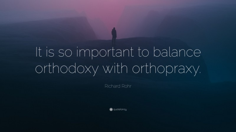 Richard Rohr Quote: “It is so important to balance orthodoxy with orthopraxy.”