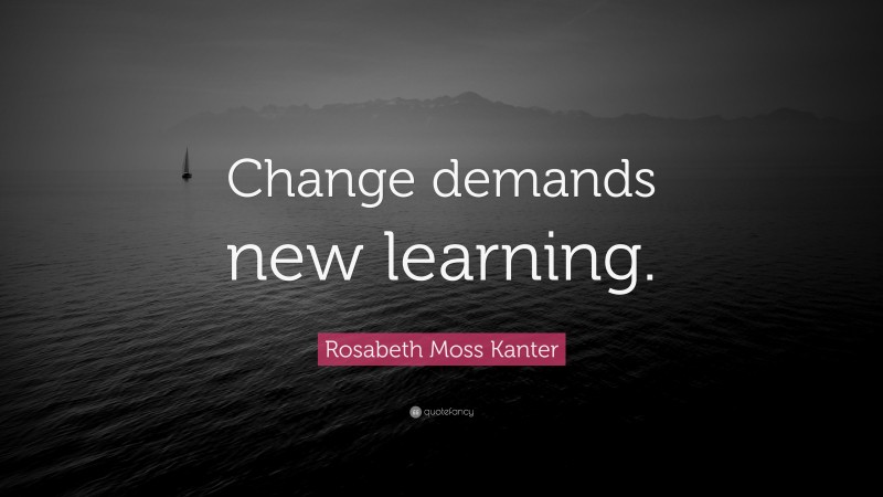 Rosabeth Moss Kanter Quote: “Change demands new learning.”