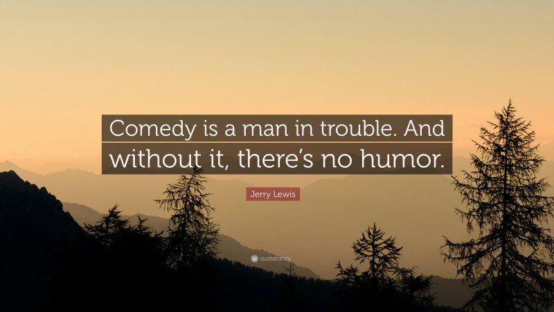Jerry Lewis Quote: “Comedy is a man in trouble. And without it, there’s no humor.”