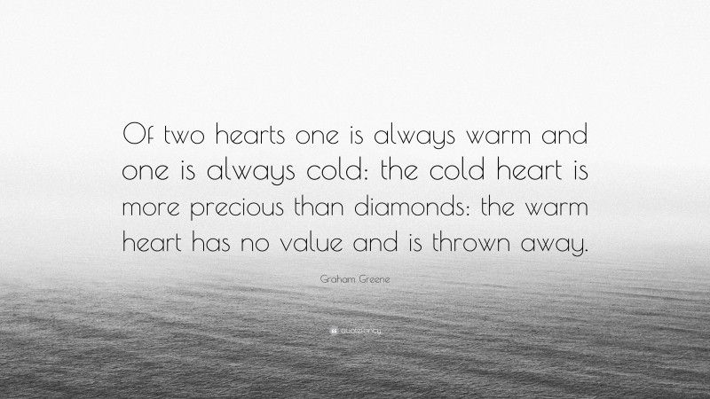 Graham Greene Quote: “Of two hearts one is always warm and one is always cold: the cold heart is more precious than diamonds: the warm heart has no value and is thrown away.”