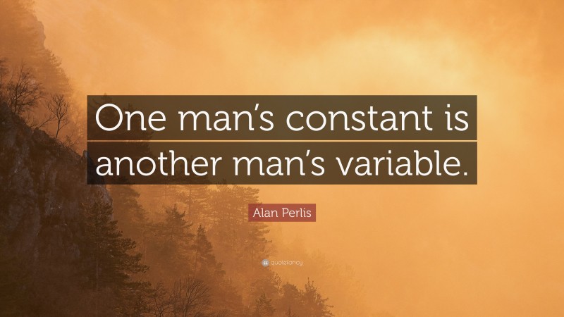 Alan Perlis Quote: “One man’s constant is another man’s variable.”