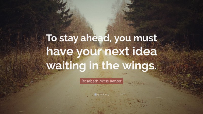 Rosabeth Moss Kanter Quote: “To stay ahead, you must have your next idea waiting in the wings.”