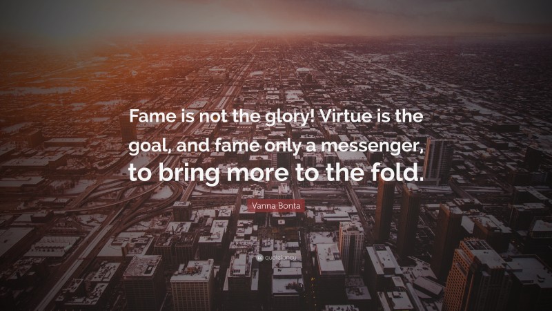 Vanna Bonta Quote: “Fame is not the glory! Virtue is the goal, and fame only a messenger, to bring more to the fold.”