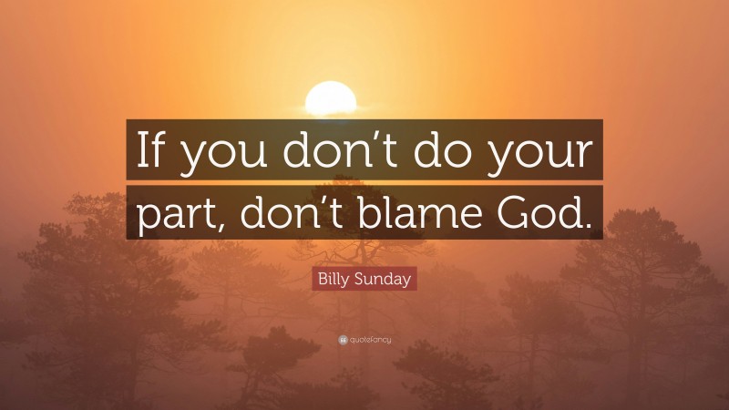 Billy Sunday Quote: “If you don’t do your part, don’t blame God.”