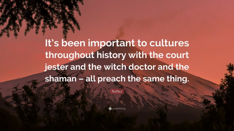 RuPaul Quote: “It’s been important to cultures throughout history with the court jester and the witch doctor and the shaman – all preach the same thing.”