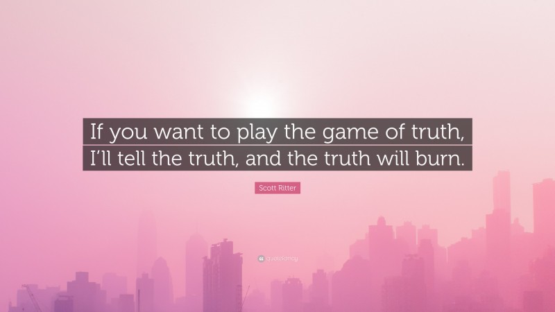 Scott Ritter Quote: “If you want to play the game of truth, I’ll tell the truth, and the truth will burn.”