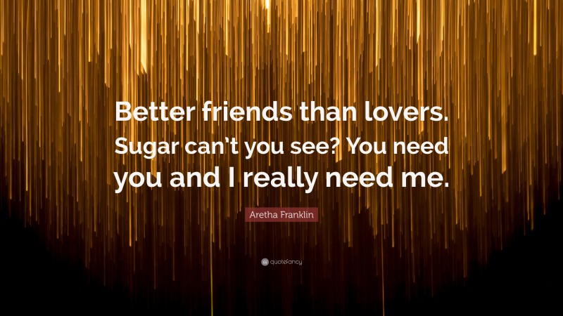 Aretha Franklin Quote: “Better friends than lovers. Sugar can’t you see? You need you and I really need me.”