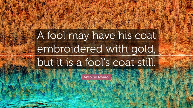 Antoine Rivarol Quote: “A fool may have his coat embroidered with gold, but it is a fool’s coat still.”
