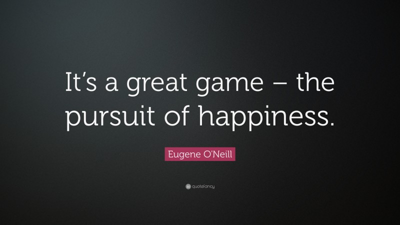 Eugene O'Neill Quote: “It’s a great game – the pursuit of happiness.”
