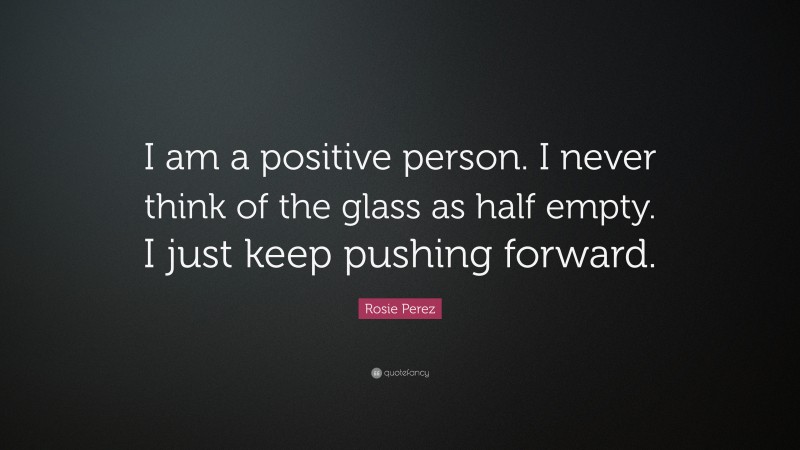 Rosie Perez Quote: “I am a positive person. I never think of the glass as half empty. I just keep pushing forward.”