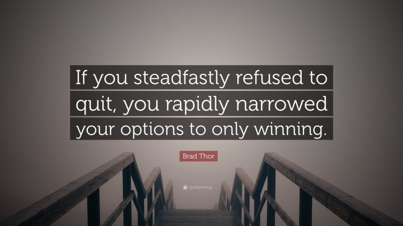 Brad Thor Quote: “If you steadfastly refused to quit, you rapidly narrowed your options to only winning.”