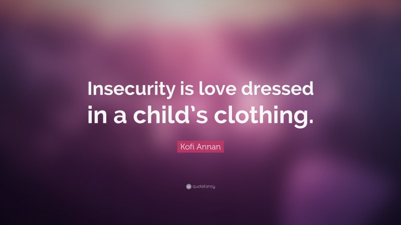 Kofi Annan Quote: “Insecurity is love dressed in a child’s clothing.”