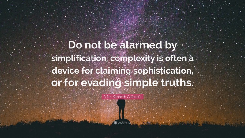 John Kenneth Galbraith Quote: “Do not be alarmed by simplification, complexity is often a device for claiming sophistication, or for evading simple truths.”