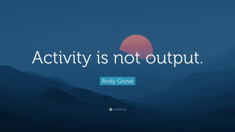 Andy Grove Quote: “Activity is not output.”