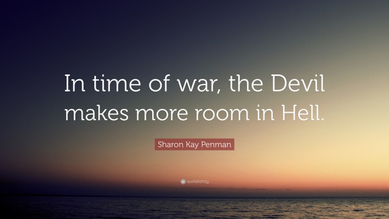Sharon Kay Penman Quote: “In time of war, the Devil makes more room in Hell.”