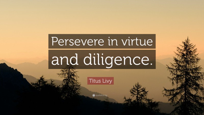 Titus Livy Quote: “Persevere in virtue and diligence.”