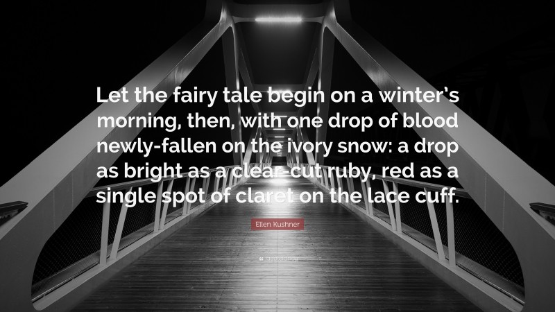 Ellen Kushner Quote: “Let the fairy tale begin on a winter’s morning, then, with one drop of blood newly-fallen on the ivory snow: a drop as bright as a clear-cut ruby, red as a single spot of claret on the lace cuff.”