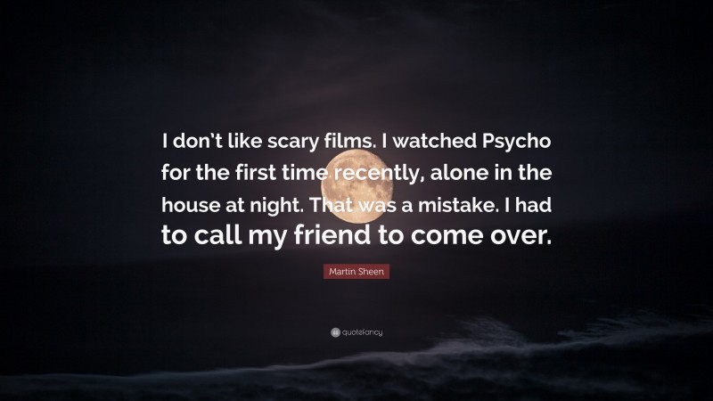 Martin Sheen Quote: “I don’t like scary films. I watched Psycho for the first time recently, alone in the house at night. That was a mistake. I had to call my friend to come over.”