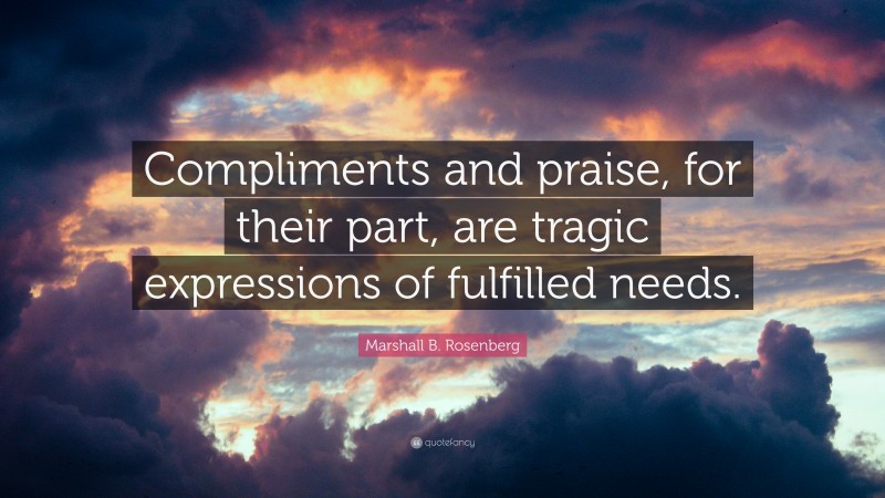 Marshall B. Rosenberg Quote: “Compliments and praise, for their part, are tragic expressions of fulfilled needs.”