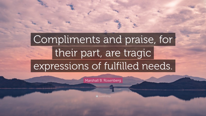 Marshall B. Rosenberg Quote: “Compliments and praise, for their part, are tragic expressions of fulfilled needs.”